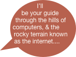 I’ll be your guide through the hills of computers, & the rocky terrain known as the internet....